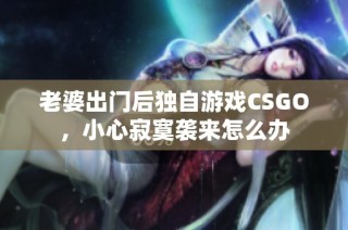 老婆出门后独自游戏CSGO，小心寂寞袭来怎么办