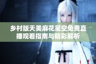 乡村版天美麻花星空免费直播观看指南与精彩解析
