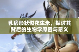 乳房形状似花生米，探讨其背后的生物学原因与意义