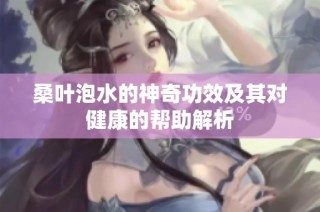 桑叶泡水的神奇功效及其对健康的帮助解析