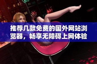 推荐几款免费的国外网站浏览器，畅享无障碍上网体验
