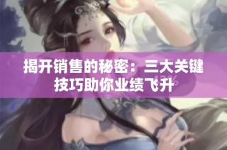 揭开销售的秘密：三大关键技巧助你业绩飞升