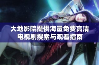 大地影院提供海量免费高清电视剧搜索与观看指南