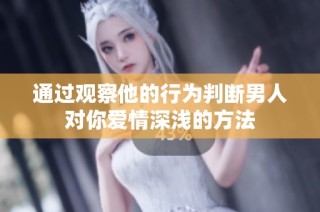 通过观察他的行为判断男人对你爱情深浅的方法