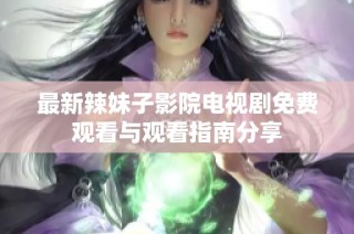 最新辣妹子影院电视剧免费观看与观看指南分享