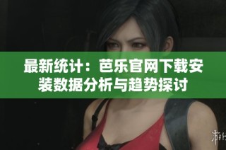 最新统计：芭乐官网下载安装数据分析与趋势探讨