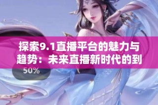 探索9.1直播平台的魅力与趋势：未来直播新时代的到来