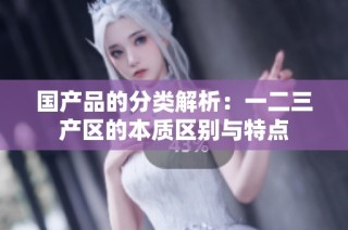 国产品的分类解析：一二三产区的本质区别与特点