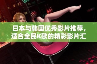 日本与韩国优秀影片推荐，适合全民K歌的精彩影片汇集