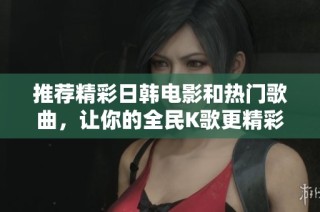 推荐精彩日韩电影和热门歌曲，让你的全民K歌更精彩