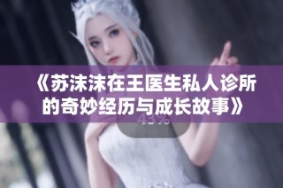 《苏沫沫在王医生私人诊所的奇妙经历与成长故事》
