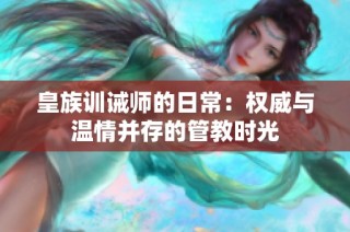 皇族训诫师的日常：权威与温情并存的管教时光