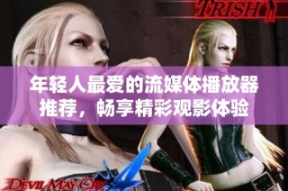 年轻人最爱的流媒体播放器推荐，畅享精彩观影体验