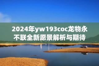 2024年yw193coc龙物永不联全新愿景解析与期待
