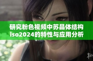 研究粉色视频中苏晶体结构iso2024的特性与应用分析