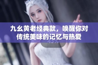 九幺黄老经典款，唤醒你对传统美味的记忆与热爱