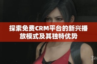 探索免费CRM平台的新兴播放模式及其独特优势