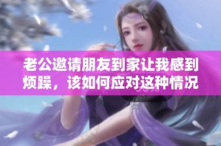 老公邀请朋友到家让我感到烦躁，该如何应对这种情况