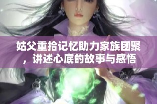 姑父重拾记忆助力家族团聚，讲述心底的故事与感悟