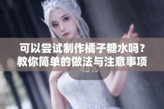 可以尝试制作橘子糖水吗？教你简单的做法与注意事项
