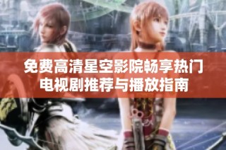 免费高清星空影院畅享热门电视剧推荐与播放指南