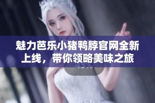 魅力芭乐小猪鸭脖官网全新上线，带你领略美味之旅