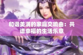 和谐美满的家庭交响曲：共谱幸福的生活乐章