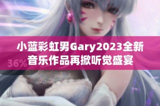 小蓝彩虹男Gary2023全新音乐作品再掀听觉盛宴