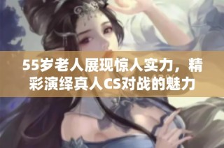 55岁老人展现惊人实力，精彩演绎真人CS对战的魅力