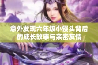 意外发现六年级小馒头背后的成长故事与亲密友情