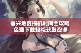 嘉兴地区搞机时间全攻略 免费下载轻松获取资源
