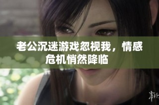 老公沉迷游戏忽视我，情感危机悄然降临  