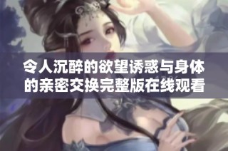 令人沉醉的欲望诱惑与身体的亲密交换完整版在线观看
