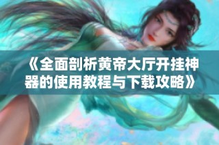《全面剖析黄帝大厅开挂神器的使用教程与下载攻略》