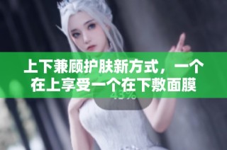 上下兼顾护肤新方式，一个在上享受一个在下敷面膜
