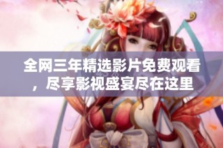 全网三年精选影片免费观看，尽享影视盛宴尽在这里