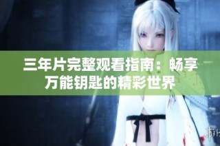 三年片完整观看指南：畅享万能钥匙的精彩世界