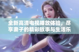 全新高清电视播放体验，尽享妻子的精彩故事与生活乐趣