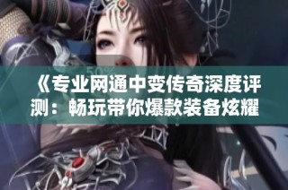 《专业网通中变传奇深度评测：畅玩带你爆款装备炫耀朋友圈》
