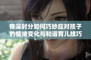 夜深时分如何巧妙应对孩子的情绪变化与和谐育儿技巧
