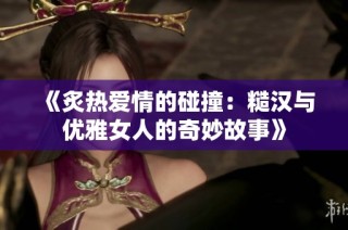 《炙热爱情的碰撞：糙汉与优雅女人的奇妙故事》