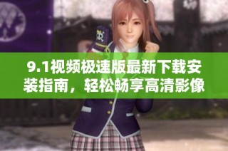 9.1视频极速版最新下载安装指南，轻松畅享高清影像体验