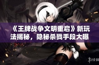 《王牌战争文明重启》新玩法揭秘，隐秘杀戮手段大曝光！