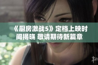 《厨房激战5》定档上映时间揭晓 敬请期待新篇章