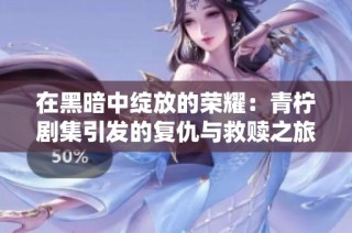 在黑暗中绽放的荣耀：青柠剧集引发的复仇与救赎之旅