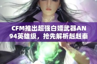 CFM推出超强白嫖武器AN94英雄级，抢先解析赳赳秦师玩法