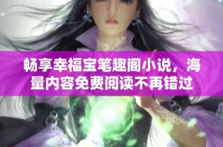 畅享幸福宝笔趣阁小说，海量内容免费阅读不再错过