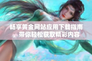 畅享黄金网站应用下载指南，带你轻松获取精彩内容