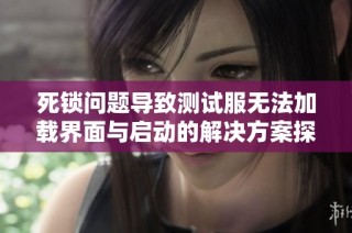 死锁问题导致测试服无法加载界面与启动的解决方案探讨