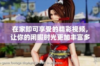在家即可享受的精彩视频，让你的闲暇时光更加丰富多彩